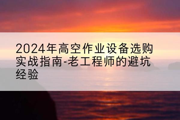 古城高空作业升降机厂家推荐-2024年高空作业设备选购实战指南-老工程师的避坑经验
