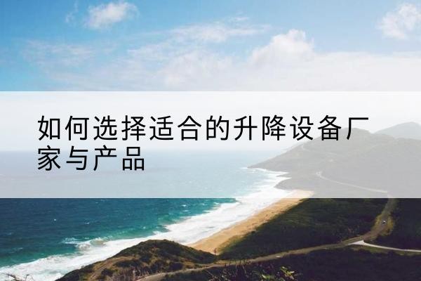 古城电动升降平台厂家-如何选择适合的升降设备厂家与产品