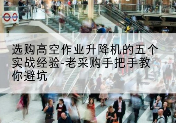 古城高空作业升降机厂家-选购高空作业升降机的五个实战经验-老采购手把手教你避坑