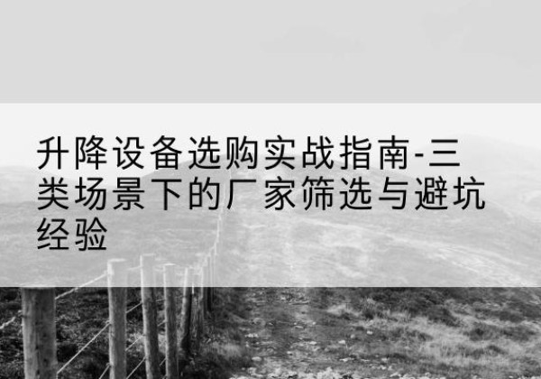 古城移动式升降机厂家推荐-升降设备选购实战指南-三类场景下的厂家筛选与避坑经验