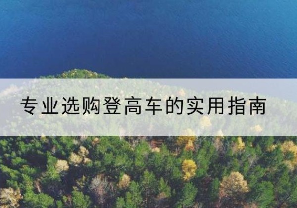 古城电动登高车厂家推荐-专业选购登高车的实用指南