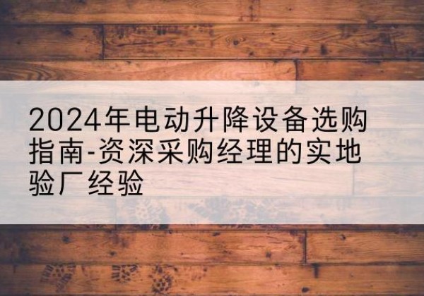 古城电动剪叉升降平台厂家-2024年电动升降设备选购指南-资深采购经理的实地验厂经验