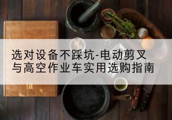 古城电动剪叉升降平台怎么选-选对设备不踩坑-电动剪叉与高空作业车实用选购指南