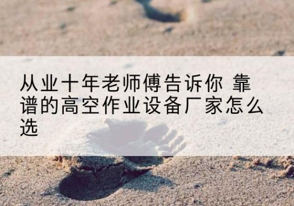 古城高空作业升降机厂家推荐-从业十年老师傅告诉你 靠谱的高空作业设备厂家怎么选