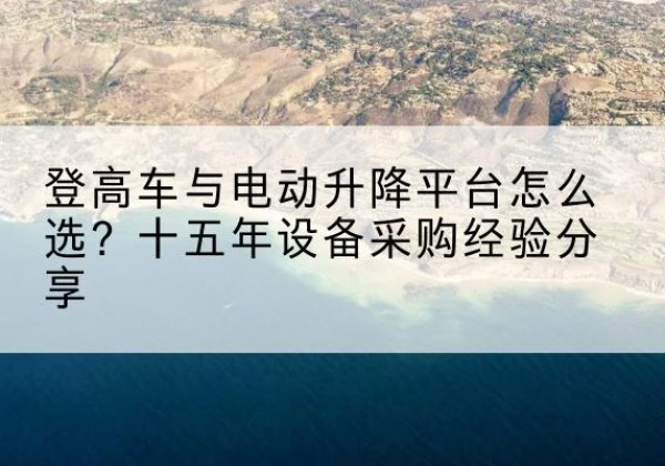 古城登高车厂家厂家-登高车与电动升降平台怎么选？十五年设备采购经验分享
