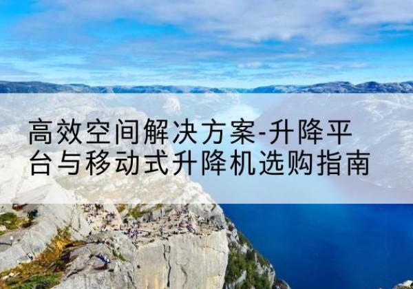古城升降平台厂家-*空间解决方案-升降平台与移动式升降机选购指南