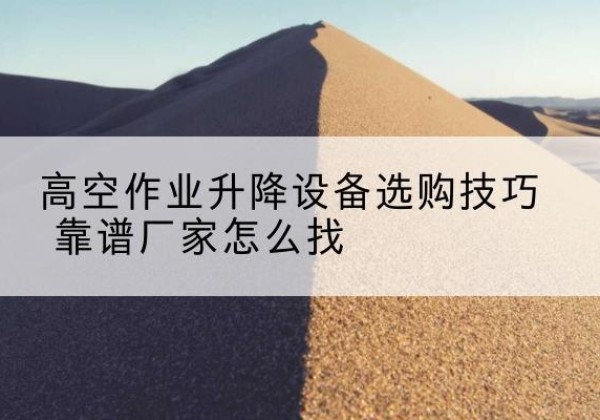 古城电动升降平台厂家推荐-高空作业升降设备选购技巧 靠谱厂家怎么找