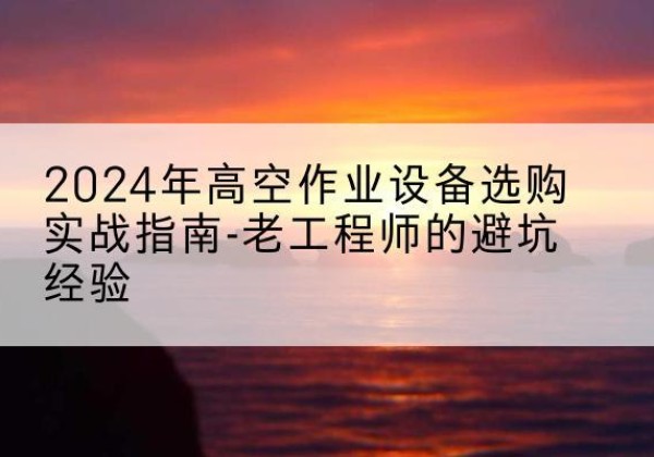 古城高空作业升降机厂家推荐-2024年高空作业设备选购实战指南-老工程师的避坑经验