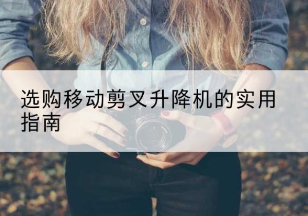古城移动剪叉升降机怎么选-选购移动剪叉升降机的实用指南