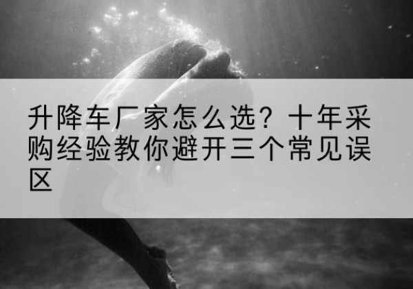 古城升降车厂家-怎么选？十年采购经验教你避开三个常见误区