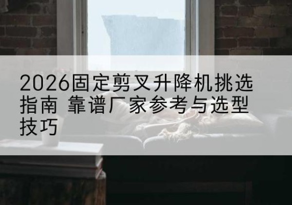 古城固定剪叉升降机厂家推荐-2026固定剪叉升降机挑选指南 靠谱厂家参考与选型技巧
