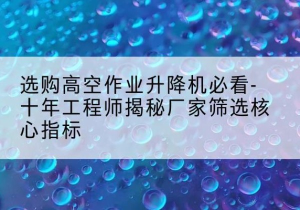 古城高空作业升降机厂家推荐-选购高空作业升降机必看-十年工程师揭秘厂家筛选核心指标