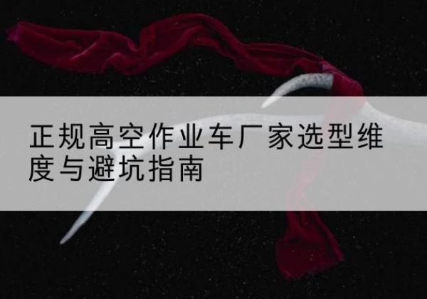 古城高空作业车厂家-正规选型维度与避坑指南