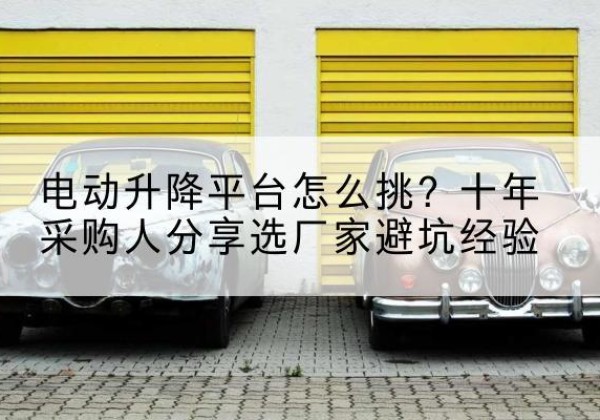 古城电动升降平台厂家-电动升降平台怎么挑？十年采购人分享选厂家避坑经验